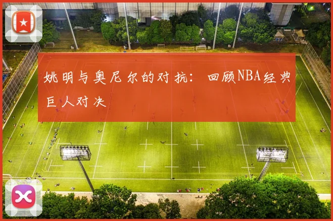 姚明与奥尼尔的对抗：回顾NBA经典巨人对决