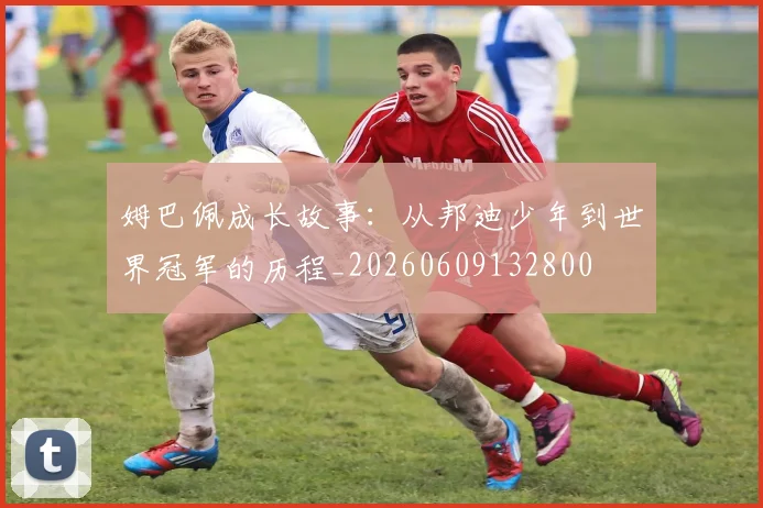 姆巴佩成长故事:从邦迪少年到世界冠军的历程_20260609132800