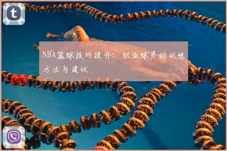 NBA篮球技巧提升:职业球员的训练方法与建议