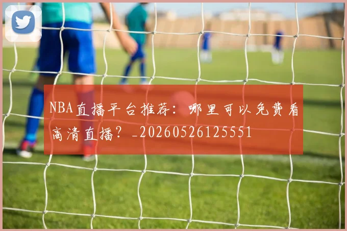 NBA直播平台推荐:哪里可以免费看高清直播?_20260526125551