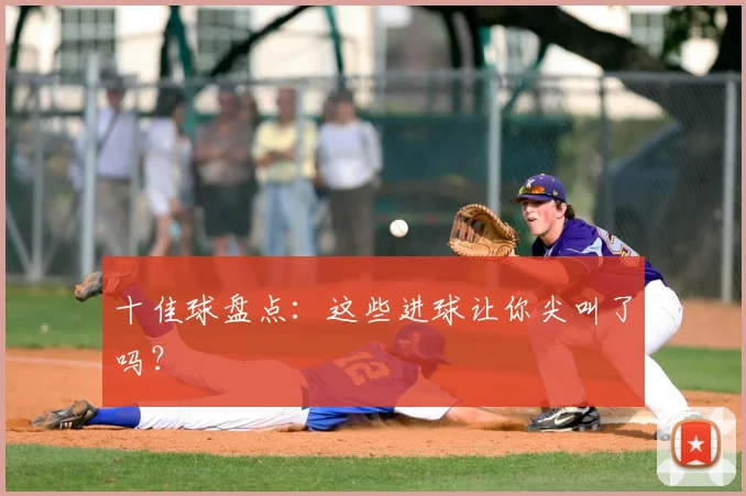 十佳球盘点:这些进球让你尖叫了吗?