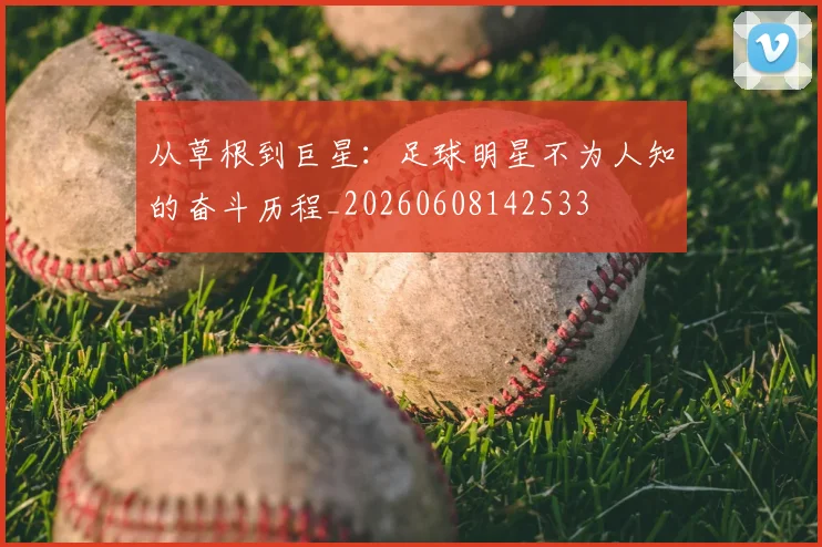 从草根到巨星：足球明星不为人知的奋斗历程_20260608142533
