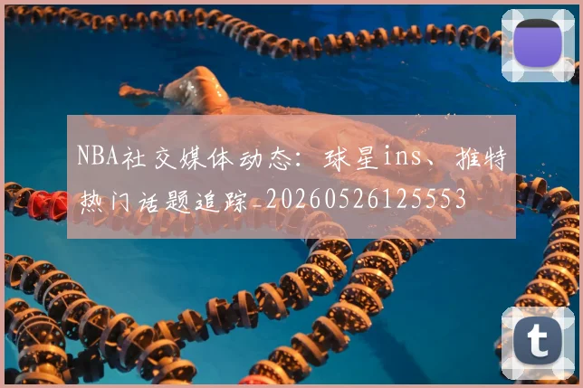 NBA社交媒体动态：球星ins、推特热门话题追踪_20260526125553