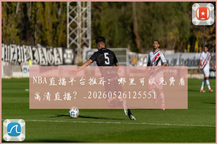 NBA直播平台推荐:哪里可以免费看高清直播?_20260526125551