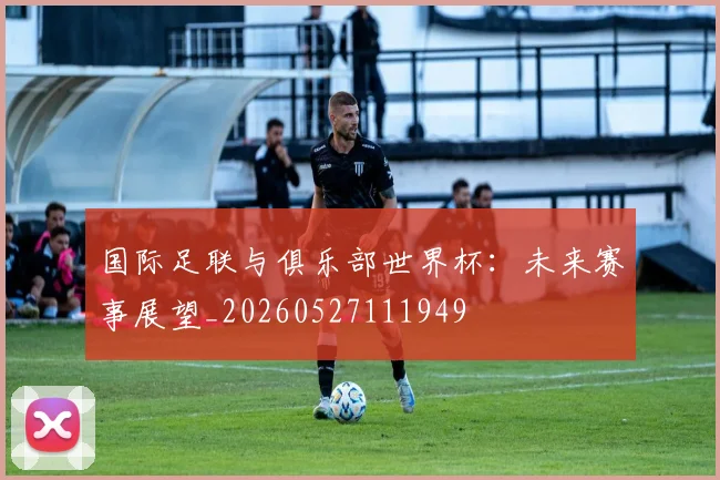 国际足联与俱乐部世界杯:未来赛事展望_20260527111949