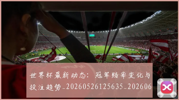世界杯最新动态：冠军赔率变化与投注趋势_20260526125635_20260607160339