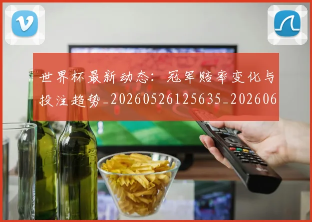 世界杯最新动态:冠军赔率变化与投注趋势_20260526125635_20260607160339