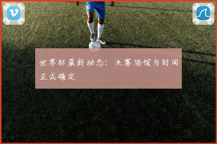 世界杯最新动态：决赛场馆与时间正式确定