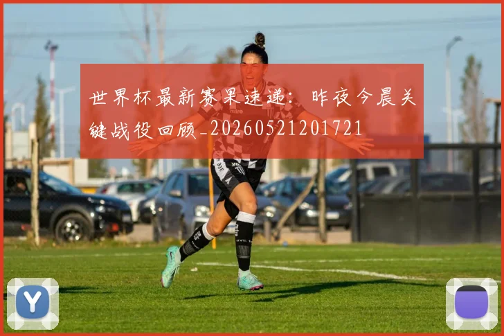 世界杯最新赛果速递:昨夜今晨关键战役回顾_20260521201721