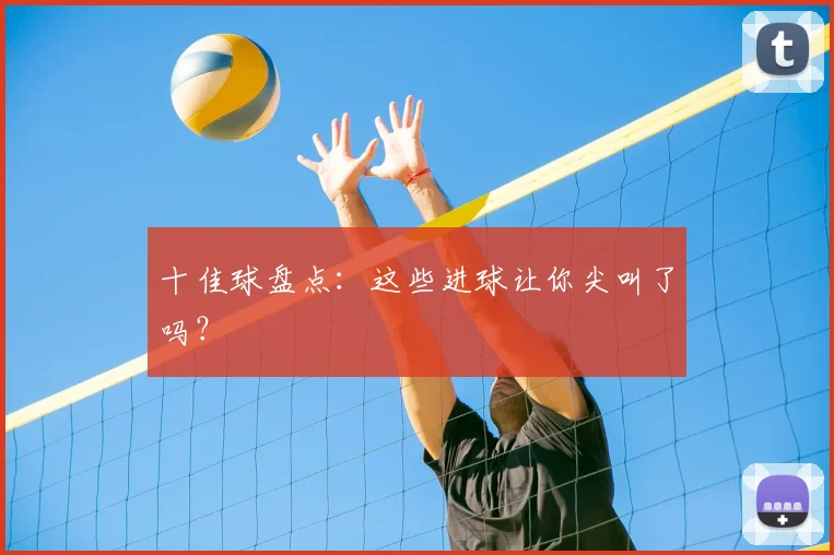 十佳球盘点：这些进球让你尖叫了吗？
