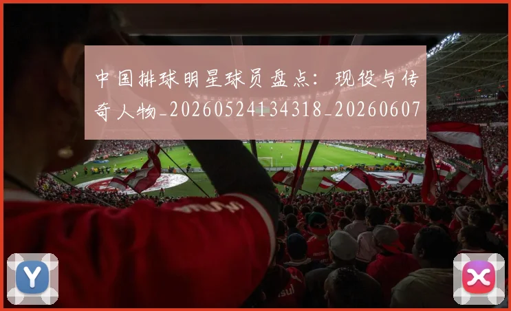 中国排球明星球员盘点:现役与传奇人物_20260524134318_20260607160606