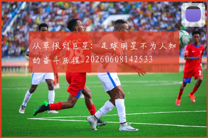 从草根到巨星：足球明星不为人知的奋斗历程_20260608142533