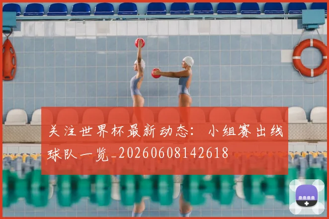 关注世界杯最新动态：小组赛出线球队一览_20260608142618