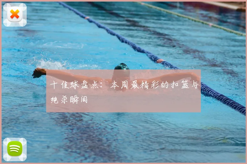 十佳球盘点:本周最精彩的扣篮与绝杀瞬间