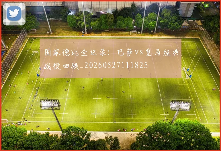 国家德比全记录：巴萨vs皇马经典战役回顾_20260527111825