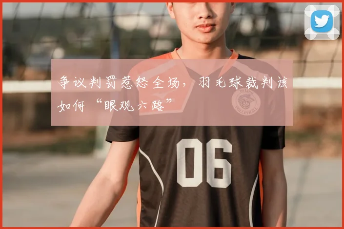 争议判罚惹怒全场,羽毛球裁判该如何“眼观六路”