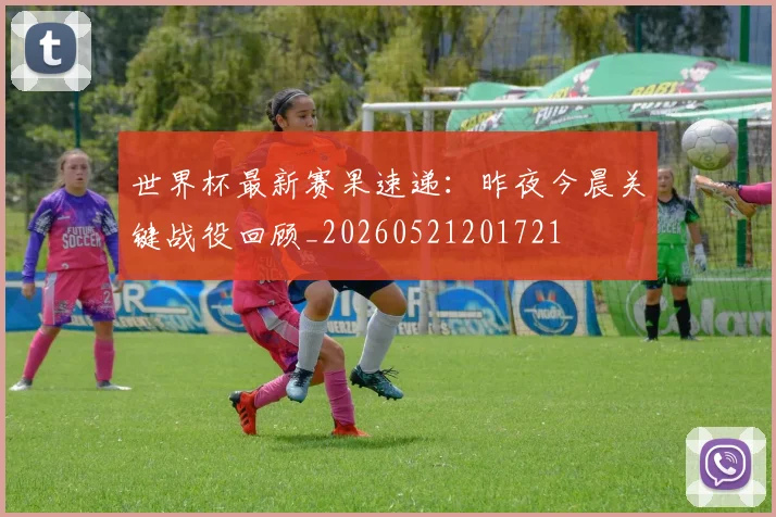 世界杯最新赛果速递：昨夜今晨关键战役回顾_20260521201721