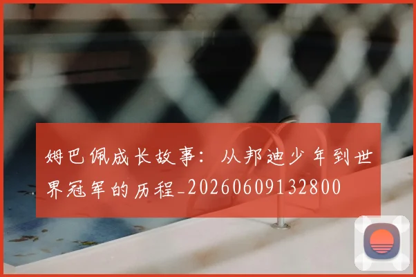 姆巴佩成长故事：从邦迪少年到世界冠军的历程_20260609132800